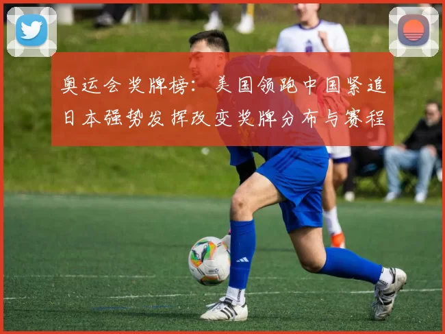 奥运会奖牌榜：美国领跑中国紧追日本强势发挥改变奖牌分布与赛程看点