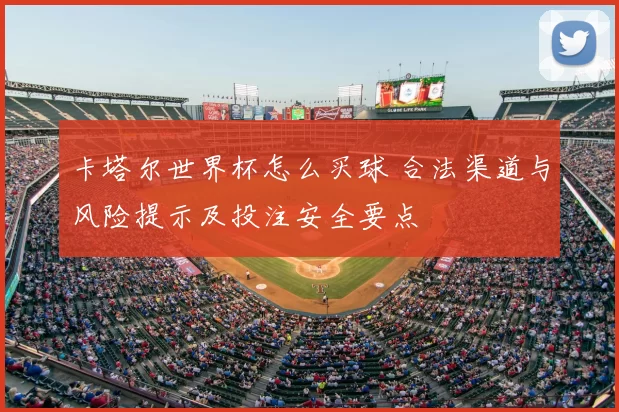 卡塔尔世界杯怎么买球 合法渠道与风险提示及投注安全要点