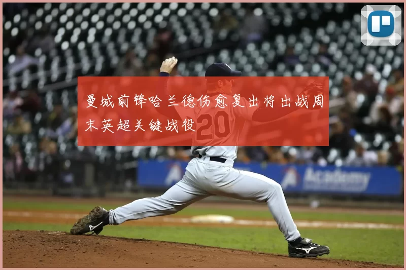 曼城前锋哈兰德伤愈复出将出战周末英超关键战役