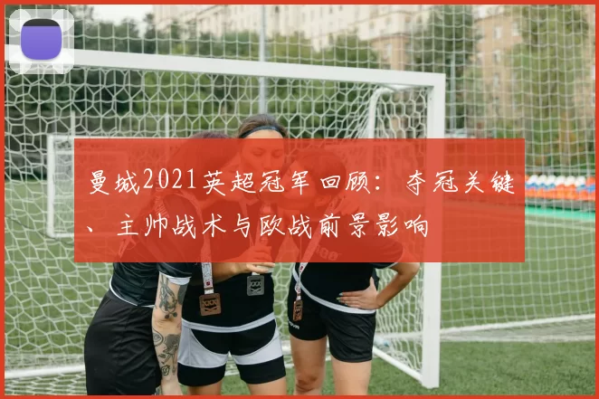 曼城2021英超冠军回顾：夺冠关键、主帅战术与欧战前景影响