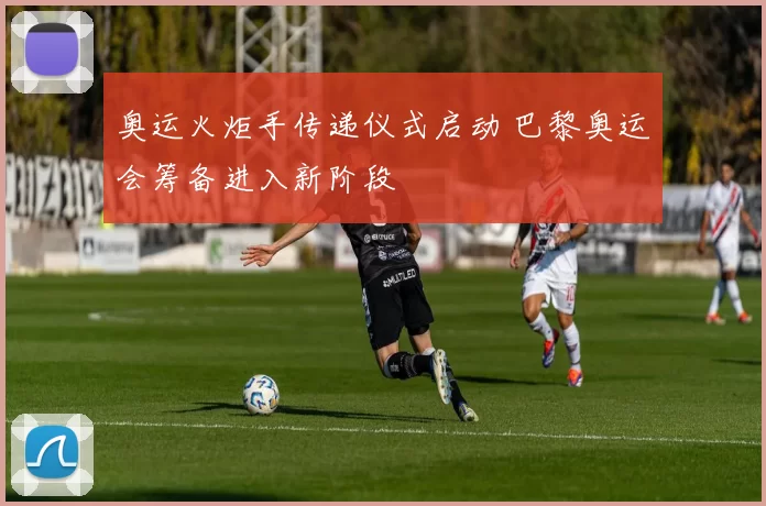 奥运火炬手传递仪式启动 巴黎奥运会筹备进入新阶段