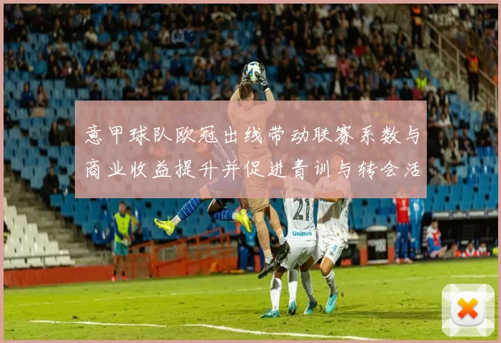 意甲球队欧冠出线带动联赛系数与商业收益提升并促进青训与转会活跃