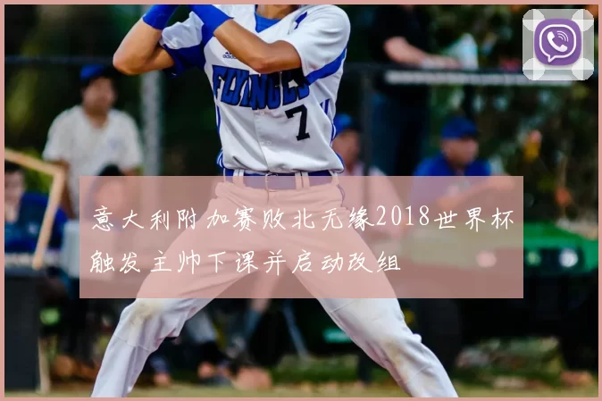 意大利附加赛败北无缘2018世界杯触发主帅下课并启动改组