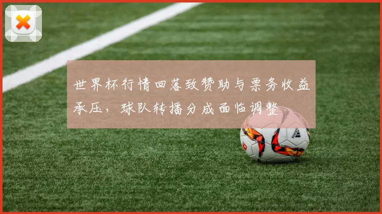 世界杯行情回落致赞助与票务收益承压，球队转播分成面临调整
