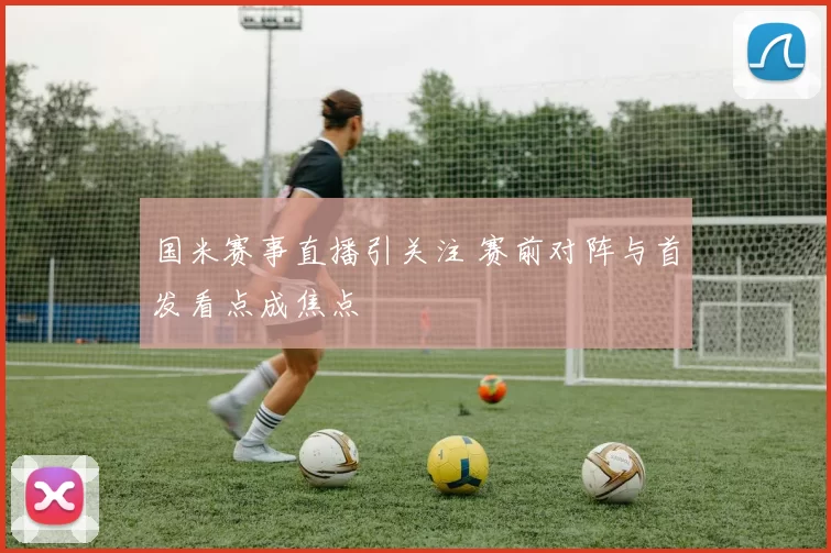 国米赛事直播引关注 赛前对阵与首发看点成焦点