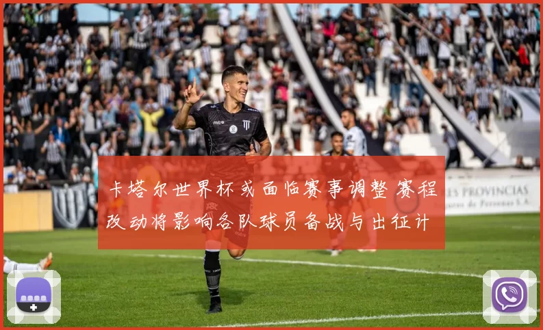 卡塔尔世界杯或面临赛事调整 赛程改动将影响各队球员备战与出征计划