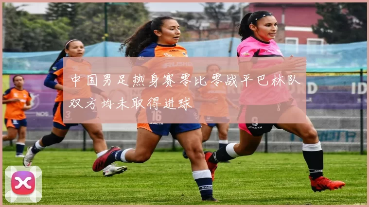 中国男足热身赛零比零战平巴林队双方均未取得进球