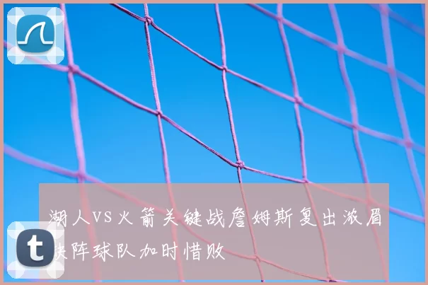 湖人vs火箭关键战詹姆斯复出浓眉缺阵球队加时惜败