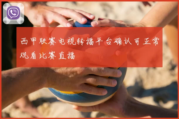 西甲联赛电视转播平台确认可正常观看比赛直播