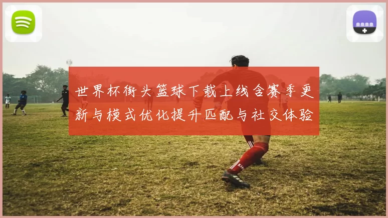世界杯街头篮球下载上线含赛季更新与模式优化提升匹配与社交体验