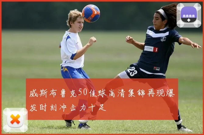 威斯布鲁克50佳球高清集锦再现爆发时刻冲击力十足