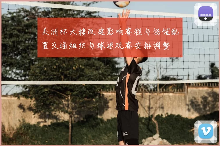 美洲杯大楼改建影响赛程与场馆配置交通组织与球迷观赛安排调整