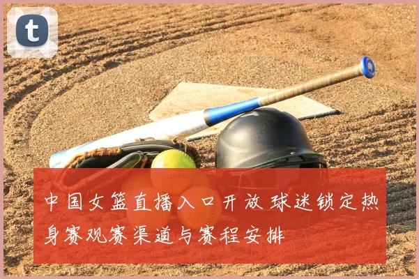 中国女篮直播入口开放 球迷锁定热身赛观赛渠道与赛程安排