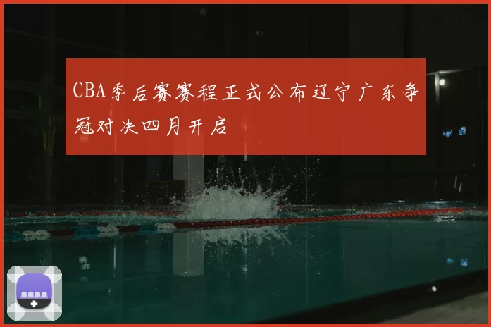 CBA季后赛赛程正式公布辽宁广东争冠对决四月开启