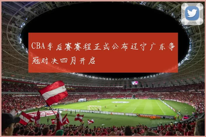 CBA季后赛赛程正式公布辽宁广东争冠对决四月开启