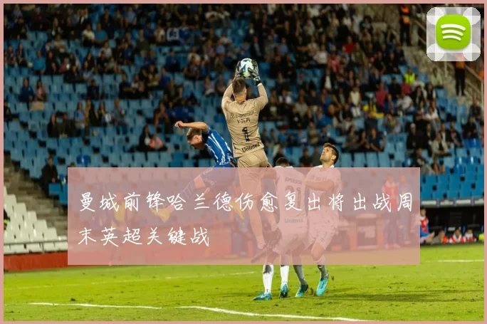 曼城前锋哈兰德伤愈复出将出战周末英超关键战