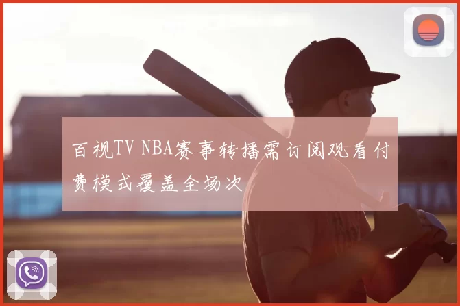 百视TV NBA赛事转播需订阅观看付费模式覆盖全场次