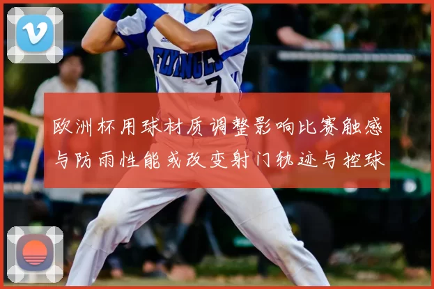 欧洲杯用球材质调整影响比赛触感与防雨性能或改变射门轨迹与控球效果