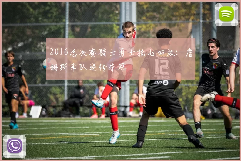 2016总决赛骑士勇士抢七回放:詹姆斯率队逆转夺冠