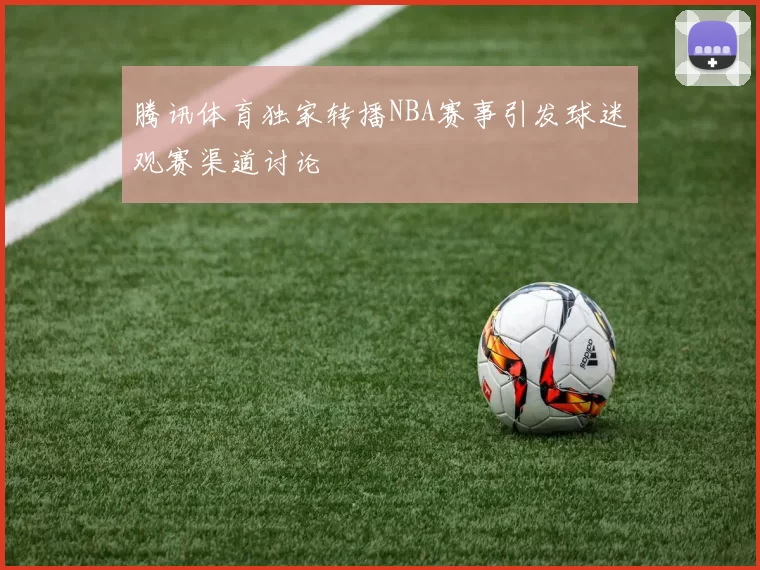 腾讯体育独家转播NBA赛事引发球迷观赛渠道讨论