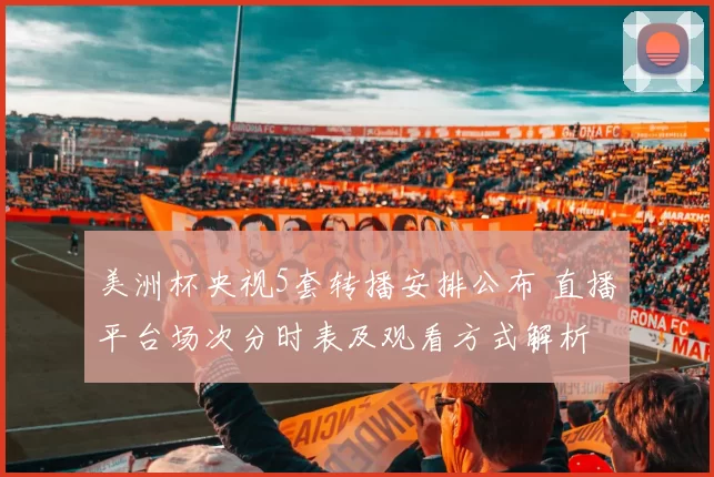 美洲杯央视5套转播安排公布 直播平台场次分时表及观看方式解析