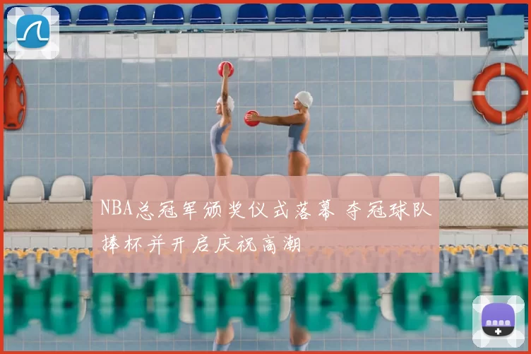 NBA总冠军颁奖仪式落幕 夺冠球队捧杯并开启庆祝高潮