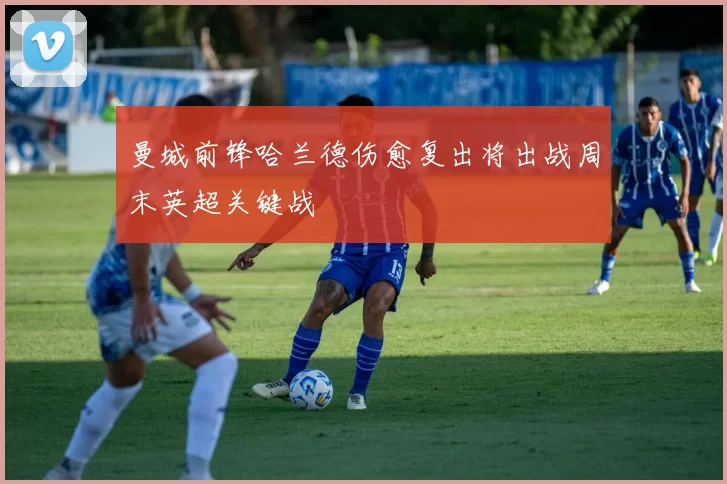 曼城前锋哈兰德伤愈复出将出战周末英超关键战