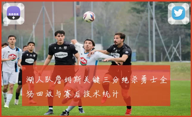 湖人队詹姆斯关键三分绝杀勇士全场回放与赛后技术统计