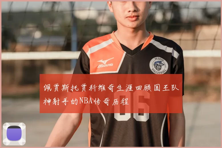 佩贾斯托贾科维奇生涯回顾国王队神射手的NBA传奇历程