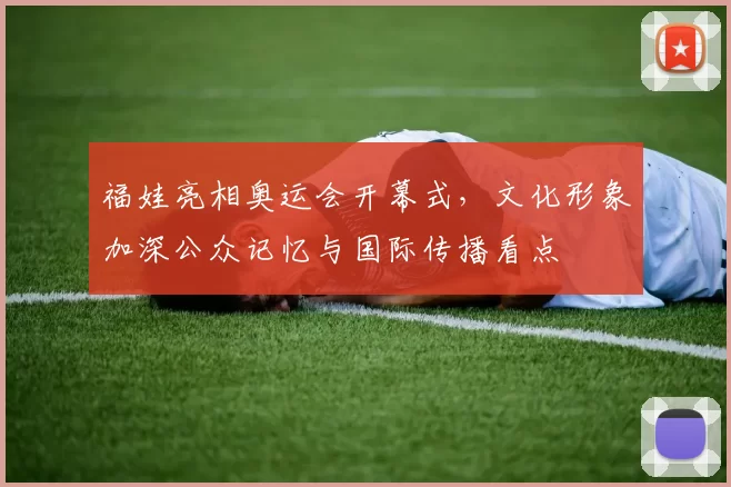 福娃亮相奥运会开幕式，文化形象加深公众记忆与国际传播看点