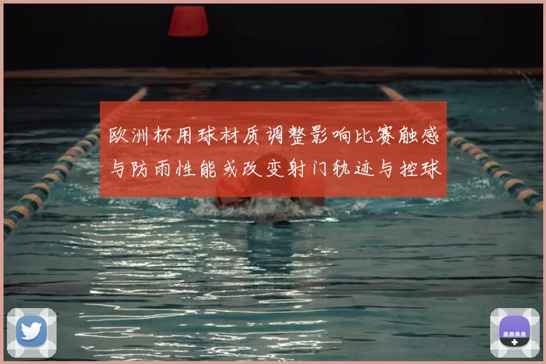 欧洲杯用球材质调整影响比赛触感与防雨性能或改变射门轨迹与控球效果
