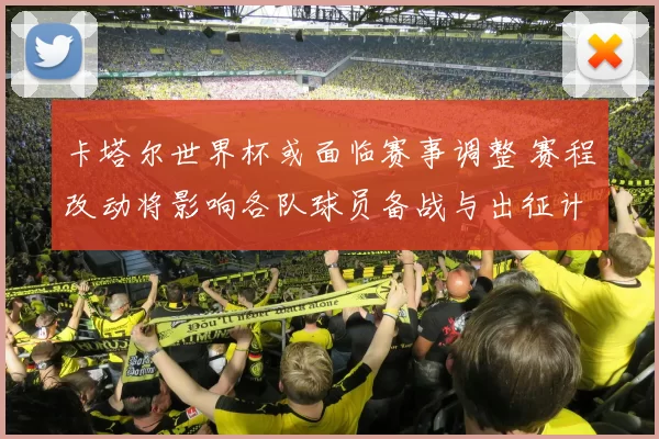 卡塔尔世界杯或面临赛事调整 赛程改动将影响各队球员备战与出征计划