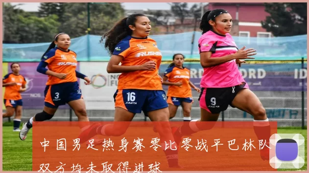 中国男足热身赛零比零战平巴林队双方均未取得进球