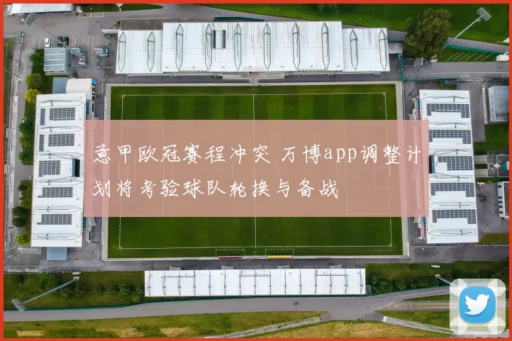 意甲欧冠赛程冲突 万博app调整计划将考验球队轮换与备战