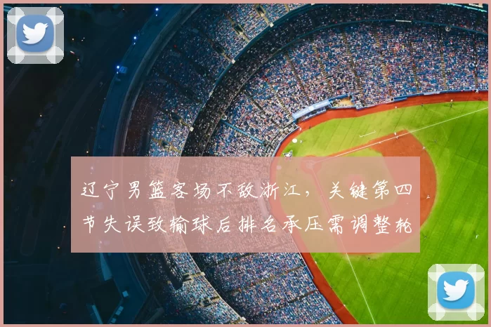 辽宁男篮客场不敌浙江，关键第四节失误致输球后排名承压需调整轮换