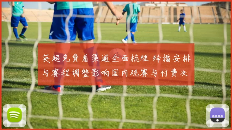 英超免费看渠道全面梳理 转播安排与赛程调整影响国内观赛与付费决策
