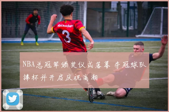 NBA总冠军颁奖仪式落幕 夺冠球队捧杯并开启庆祝高潮