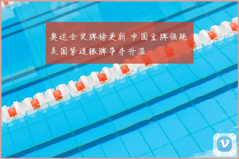 奥运会奖牌榜更新 中国金牌领跑 美国紧追银牌争夺升温