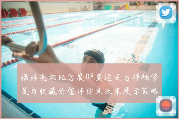 福娃亮相纪念展08奥运五吉祥物修复与收藏价值评估及未来展示策略