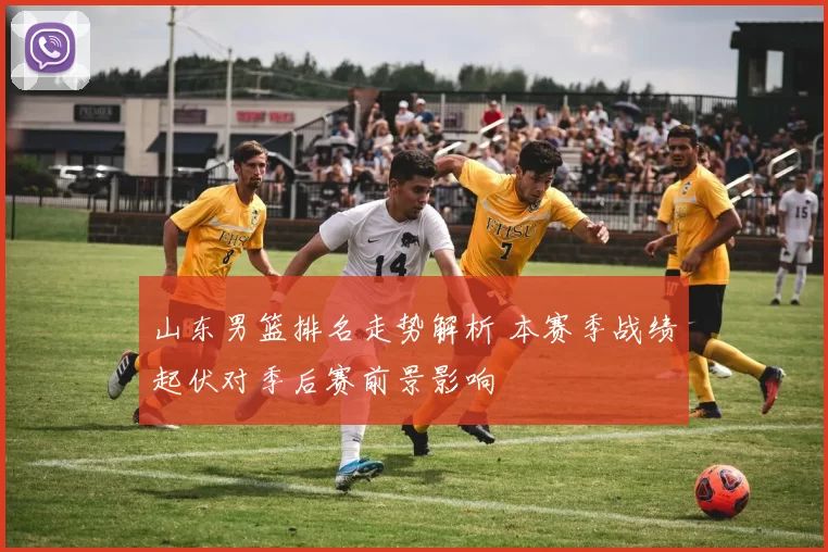 山东男篮排名走势解析 本赛季战绩起伏对季后赛前景影响