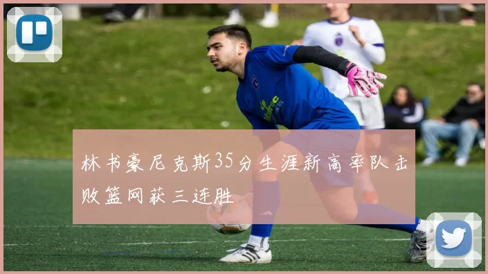 林书豪尼克斯35分生涯新高率队击败篮网获三连胜