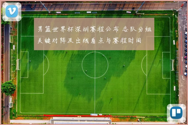 男篮世界杯深圳赛程公布 各队分组关键对阵及出线看点与赛程时间