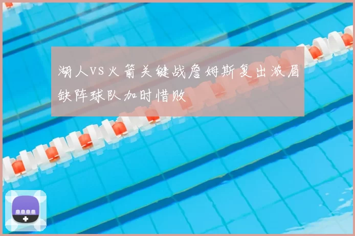 湖人vs火箭关键战詹姆斯复出浓眉缺阵球队加时惜败