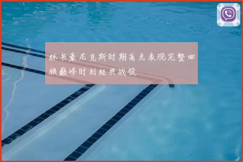 林书豪尼克斯时期高光表现完整回顾巅峰时刻经典战役