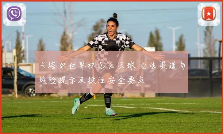 卡塔尔世界杯怎么买球 合法渠道与风险提示及投注安全要点