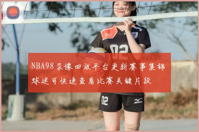 NBA98录像回放平台更新赛事集锦 球迷可快速查看比赛关键片段