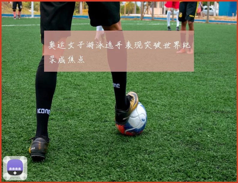 奥运女子游泳选手表现突破世界纪录成焦点