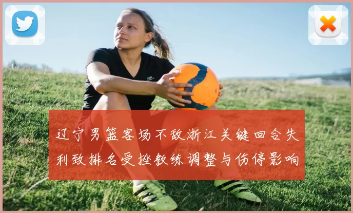 辽宁男篮客场不敌浙江关键回合失利致排名受挫教练调整与伤停影响