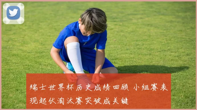 瑞士世界杯历史成绩回顾 小组赛表现起伏淘汰赛突破成关键