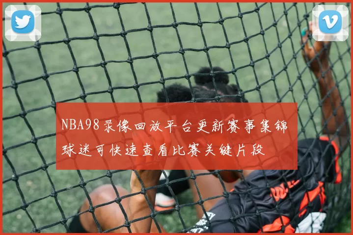 NBA98录像回放平台更新赛事集锦 球迷可快速查看比赛关键片段